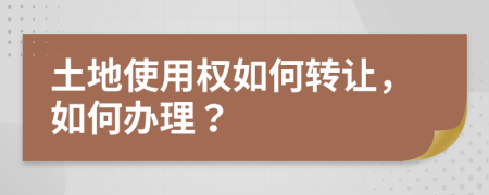 土地使用权如何转让，如何办理？