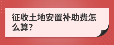 征收土地安置补助费怎么算?