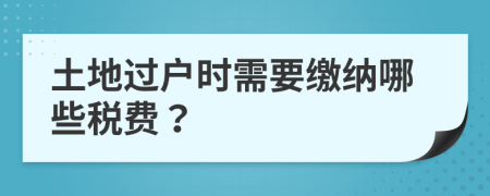 土地过户时需要缴纳哪些税费？