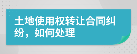 土地使用权转让合同纠纷，如何处理