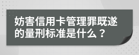 妨害信用卡管理罪既遂的量刑标准是什么？