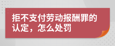 拒不支付劳动报酬罪的认定，怎么处罚