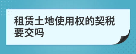 租赁土地使用权的契税要交吗