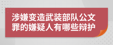 涉嫌变造武装部队公文罪的嫌疑人有哪些辩护