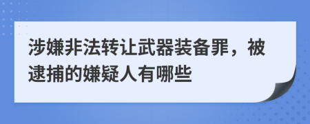 涉嫌非法转让武器装备罪，被逮捕的嫌疑人有哪些