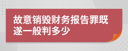 故意销毁财务报告罪既遂一般判多少