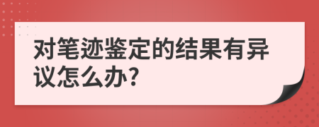 对笔迹鉴定的结果有异议怎么办?