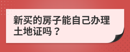 新买的房子能自己办理土地证吗？