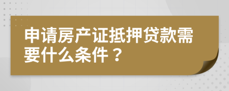 申请房产证抵押贷款需要什么条件？