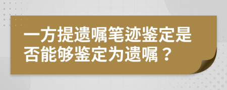 一方提遗嘱笔迹鉴定是否能够鉴定为遗嘱？