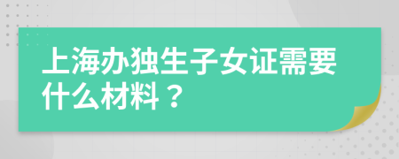 上海办独生子女证需要什么材料？