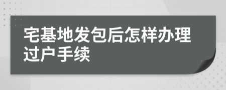 宅基地发包后怎样办理过户手续