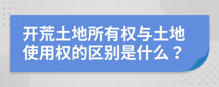 开荒土地所有权与土地使用权的区别是什么？