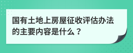 国有土地上房屋征收评估办法的主要内容是什么？