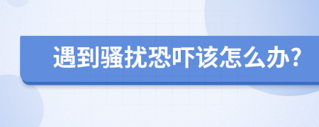 遇到骚扰恐吓该怎么办?