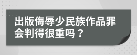 出版侮辱少民族作品罪会判得很重吗？