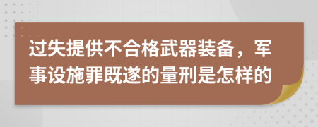 过失提供不合格武器装备，军事设施罪既遂的量刑是怎样的