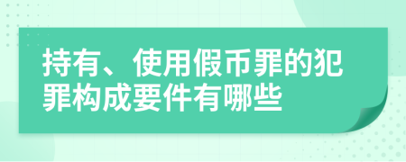 持有、使用假币罪的犯罪构成要件有哪些