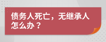 债务人死亡，无继承人怎么办？