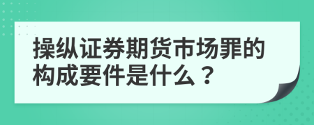 操纵证券期货市场罪的构成要件是什么？