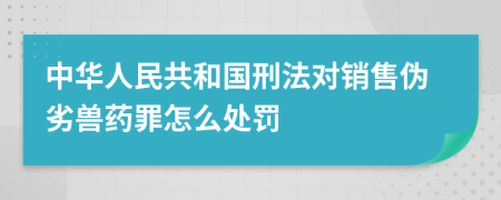 中华人民共和国刑法对销售伪劣兽药罪怎么处罚