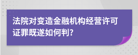 法院对变造金融机构经营许可证罪既遂如何判?