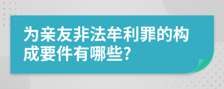 为亲友非法牟利罪的构成要件有哪些?