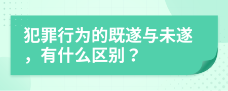 犯罪行为的既遂与未遂，有什么区别？