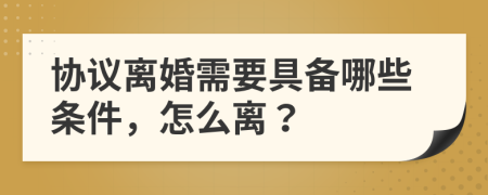协议离婚需要具备哪些条件，怎么离？