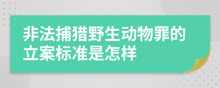 非法捕猎野生动物罪的立案标准是怎样