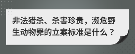 非法猎杀、杀害珍贵，濒危野生动物罪的立案标准是什么？