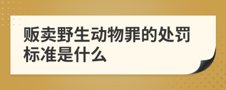 贩卖野生动物罪的处罚标准是什么