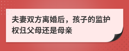 夫妻双方离婚后，孩子的监护权归父母还是母亲