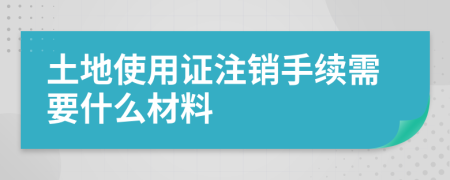 土地使用证注销手续需要什么材料