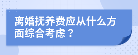 离婚抚养费应从什么方面综合考虑？