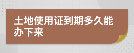 土地使用证到期多久能办下来