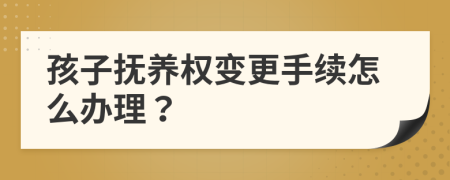 孩子抚养权变更手续怎么办理？