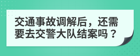 交通事故调解后，还需要去交警大队结案吗？