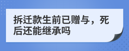 拆迁款生前已赠与，死后还能继承吗