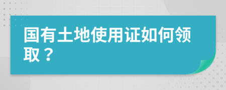 国有土地使用证如何领取？