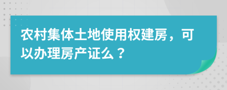 农村集体土地使用权建房，可以办理房产证么？