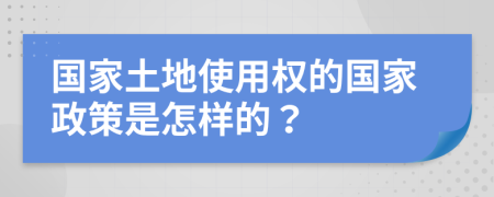 国家土地使用权的国家政策是怎样的？