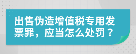 出售伪造增值税专用发票罪，应当怎么处罚？