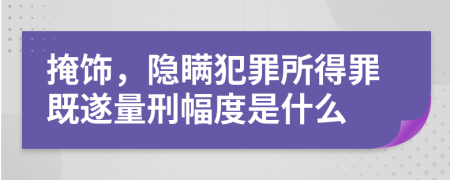 掩饰，隐瞒犯罪所得罪既遂量刑幅度是什么