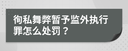徇私舞弊暂予监外执行罪怎么处罚？
