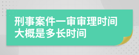 刑事案件一审审理时间大概是多长时间