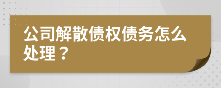 公司解散债权债务怎么处理？