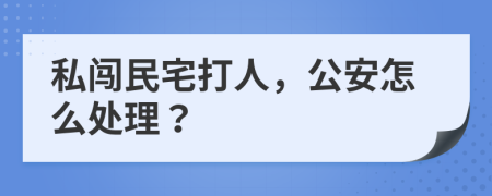 私闯民宅打人，公安怎么处理？