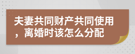 夫妻共同财产共同使用，离婚时该怎么分配