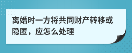 离婚时一方将共同财产转移或隐匿，应怎么处理